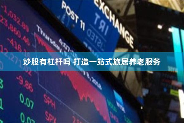 炒股有杠杆吗 打造一站式旅居养老服务
