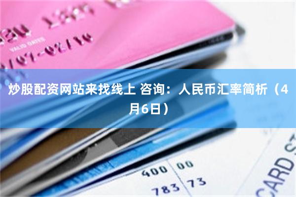炒股配资网站来找线上 咨询：人民币汇率简析（4月6日）