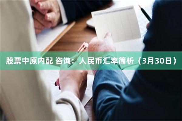 股票中原内配 咨询：人民币汇率简析（3月30日）