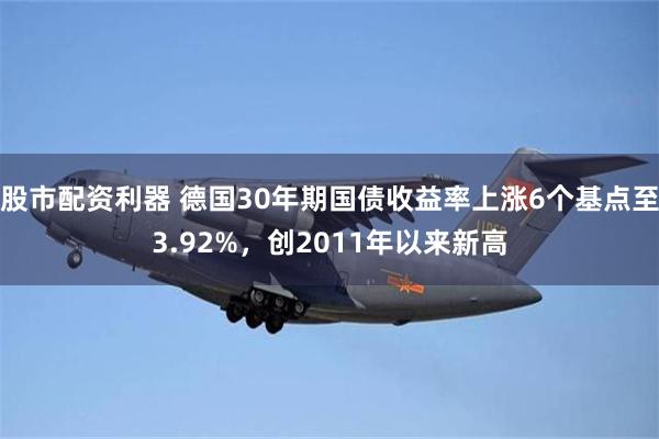 股市配资利器 德国30年期国债收益率上涨6个基点至3.92%，创2011年以来新高