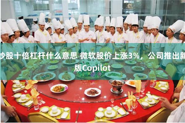 炒股十倍杠杆什么意思 微软股价上涨3%，公司推出新版Copilot
