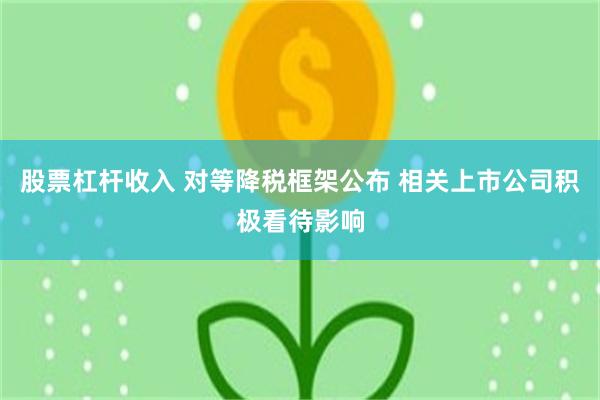 股票杠杆收入 对等降税框架公布 相关上市公司积极看待影响