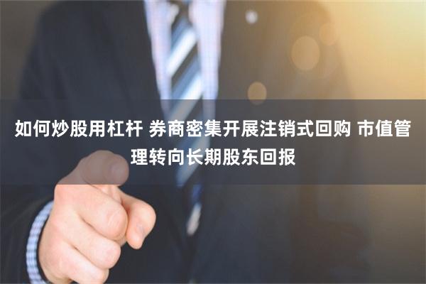 如何炒股用杠杆 券商密集开展注销式回购 市值管理转向长期股东回报