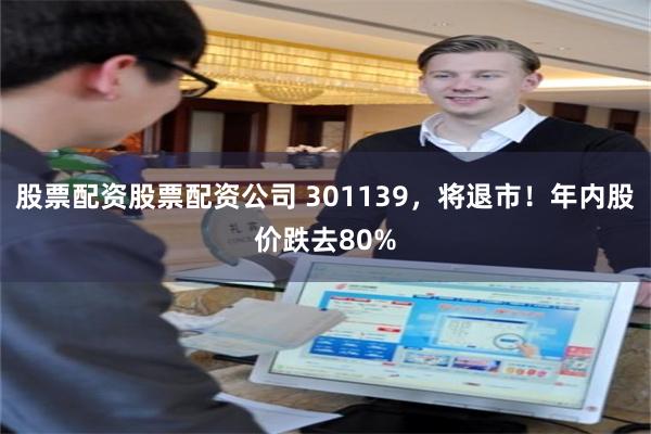 股票配资股票配资公司 301139，将退市！年内股价跌去80%
