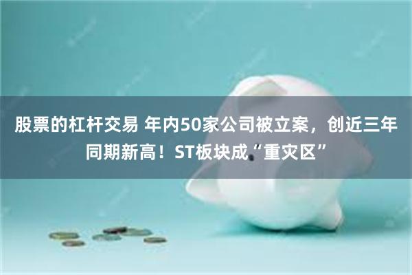 股票的杠杆交易 年内50家公司被立案，创近三年同期新高！ST板块成“重灾区”