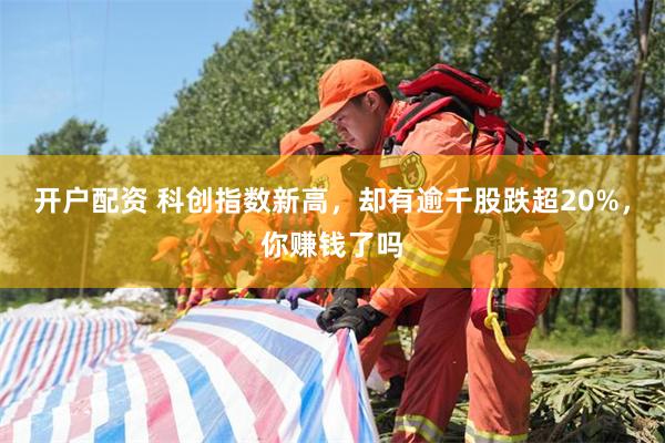 开户配资 科创指数新高，却有逾千股跌超20%，你赚钱了吗
