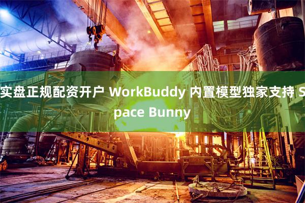 实盘正规配资开户 WorkBuddy 内置模型独家支持 Space Bunny