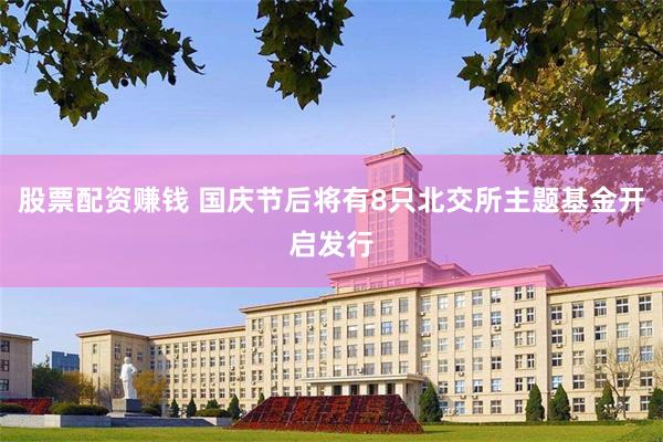 股票配资赚钱 国庆节后将有8只北交所主题基金开启发行