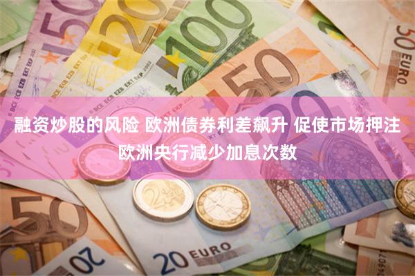 融资炒股的风险 欧洲债券利差飙升 促使市场押注欧洲央行减少加息次数