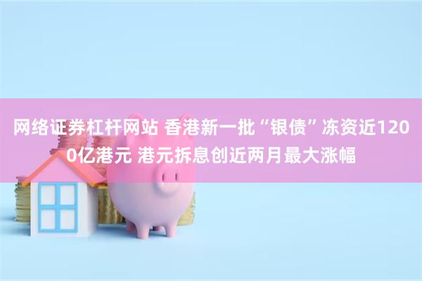 网络证券杠杆网站 香港新一批“银债”冻资近1200亿港元 港元拆息创近两月最大涨幅