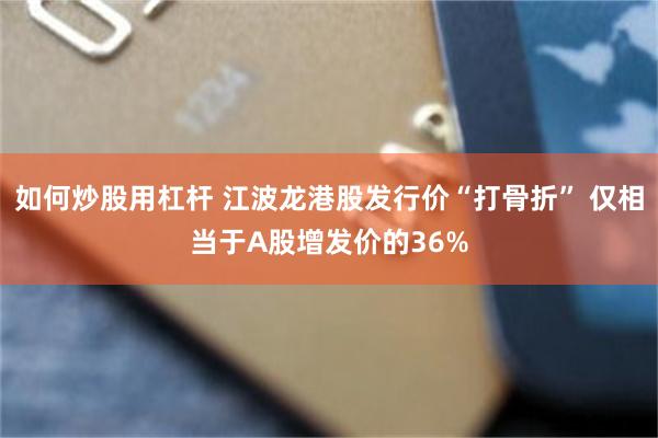 如何炒股用杠杆 江波龙港股发行价“打骨折” 仅相当于A股增发价的36%