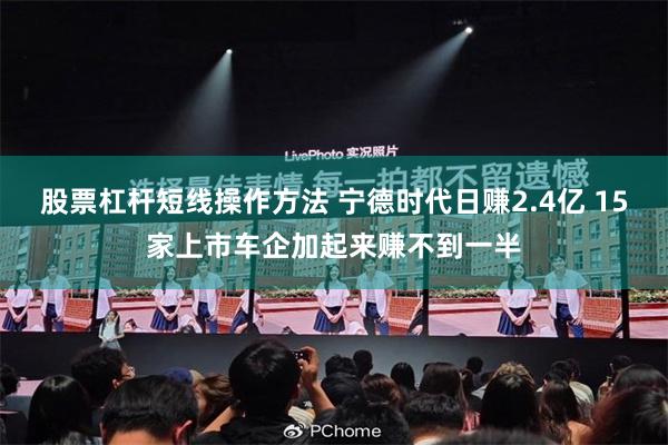 股票杠杆短线操作方法 宁德时代日赚2.4亿 15家上市车企加起来赚不到一半