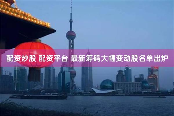 配资炒股 配资平台 最新筹码大幅变动股名单出炉
