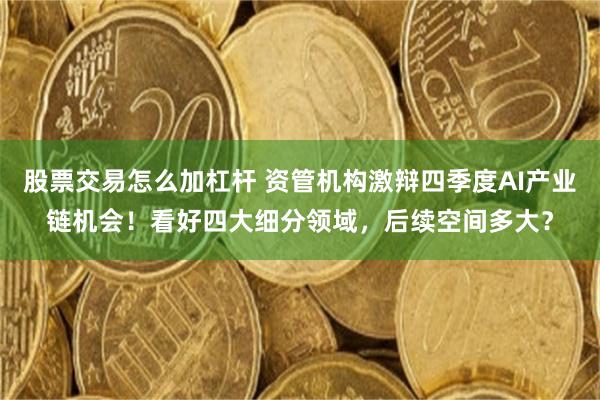 股票交易怎么加杠杆 资管机构激辩四季度AI产业链机会！看好四大细分领域，后续空间多大？