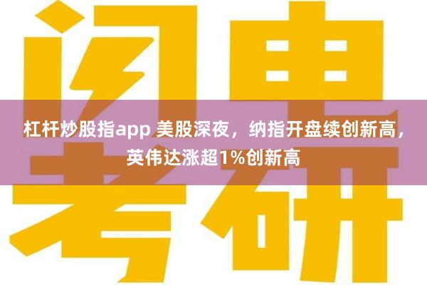 杠杆炒股指app 美股深夜，纳指开盘续创新高，英伟达涨超1%创新高