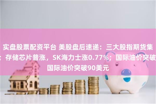 实盘股票配资平台 美股盘后速递：三大股指期货集体上涨；存储芯片普涨，SK海力士涨0.77%；国际油价突破90美元