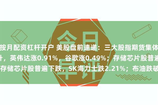 按月配资杠杆开户 美股盘前速递:三大股指期货集体上涨,大型科技股拉升,英伟达涨0.91%,谷歌涨0.49%;存储芯片股普遍下跌,SK海力士跌2.21%;布油跌破100美元