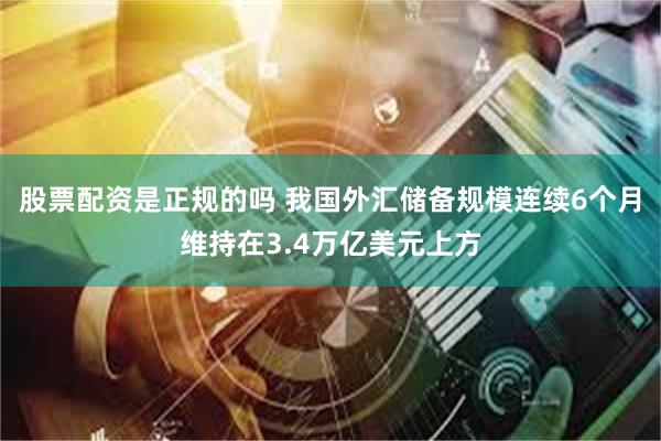 股票配资是正规的吗 我国外汇储备规模连续6个月维持在3.4万亿美元上方