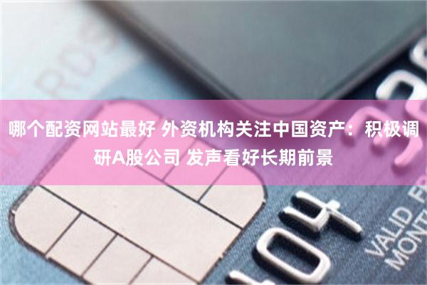 哪个配资网站最好 外资机构关注中国资产:积极调研A股公司 发声看好长期前景