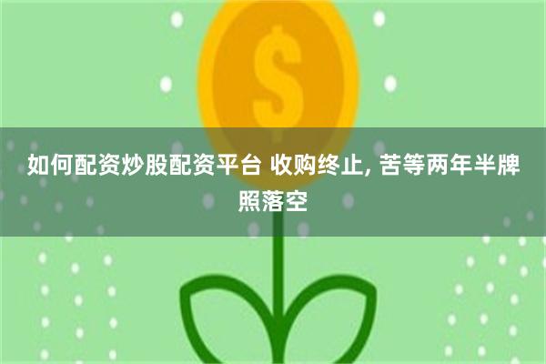 如何配资炒股配资平台 收购终止, 苦等两年半牌照落空