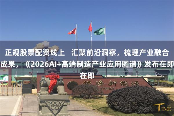 正规股票配资线上   汇聚前沿洞察，梳理产业融合成果，《2026AI+高端制造产业应用图谱》发布在即