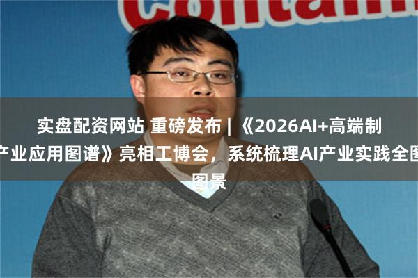 实盘配资网站 重磅发布 | 《2026AI+高端制造产业应用图谱》亮相工博会，系统梳理AI产业实践全图景
