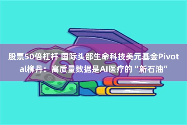 股票50倍杠杆 国际头部生命科技美元基金Pivotal柳丹：高质量数据是AI医疗的“新石油”