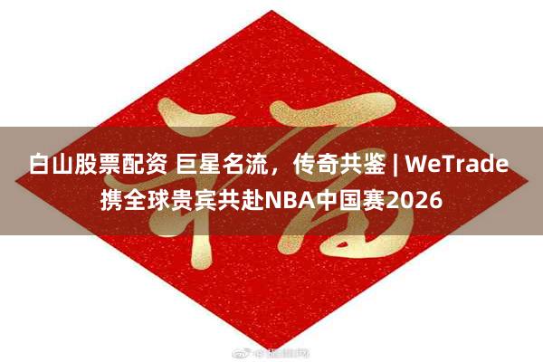 白山股票配资 巨星名流，传奇共鉴 | WeTrade 携全球贵宾共赴NBA中国赛2026
