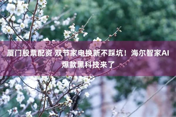 厦门股票配资 双节家电换新不踩坑！海尔智家AI爆款黑科技来了