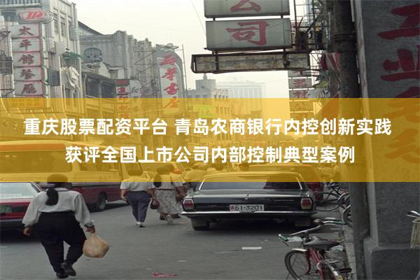 重庆股票配资平台 青岛农商银行内控创新实践 获评全国上市公司内部控制典型案例