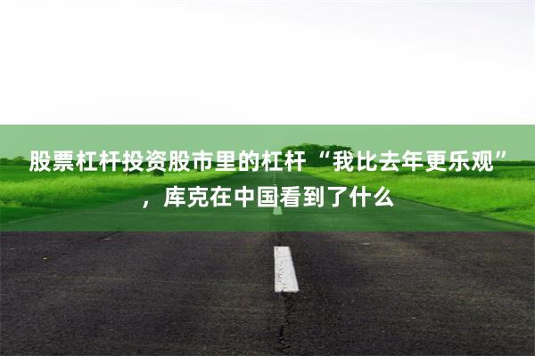 股票杠杆投资股市里的杠杆 “我比去年更乐观”，库克在中国看到了什么