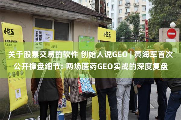 关于股票交易的软件 创始人说GEO | 黄海军首次公开操盘细节: 两场医药GEO实战的深度复盘