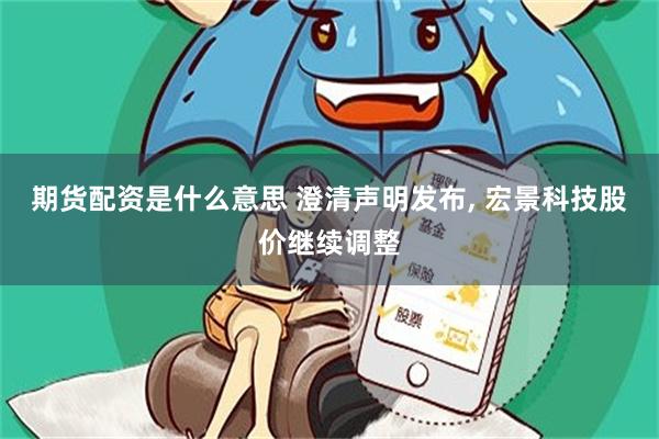 期货配资是什么意思 澄清声明发布, 宏景科技股价继续调整