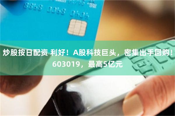 炒股按日配资 利好！A股科技巨头，密集出手回购！603019，最高5亿元