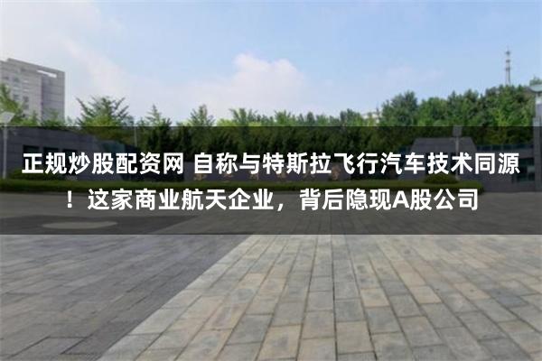 正规炒股配资网 自称与特斯拉飞行汽车技术同源！这家商业航天企业，背后隐现A股公司