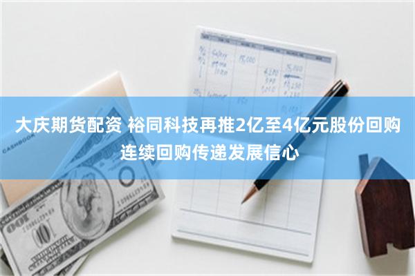 大庆期货配资 裕同科技再推2亿至4亿元股份回购 连续回购传递发展信心