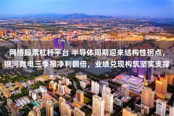 网络股票杠杆平台 半导体周期迎来结构性拐点，银河微电三季报净利翻倍，业绩兑现构筑坚实支撑