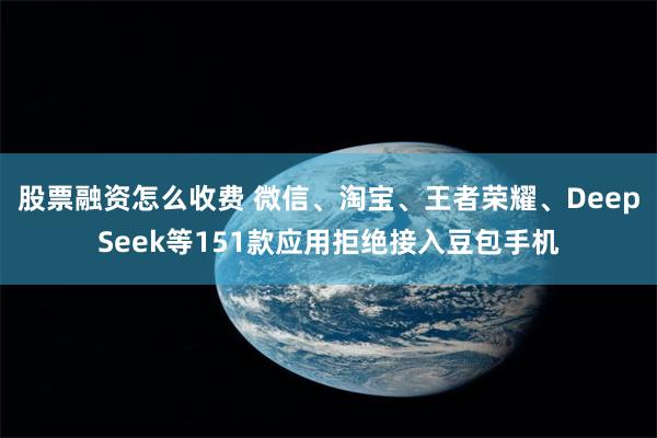 股票融资怎么收费 微信、淘宝、王者荣耀、DeepSeek等151款应用拒绝接入豆包手机