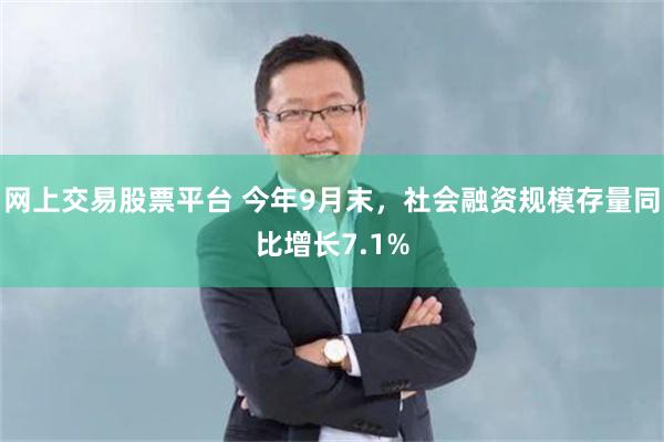 网上交易股票平台 今年9月末，社会融资规模存量同比增长7.1%
