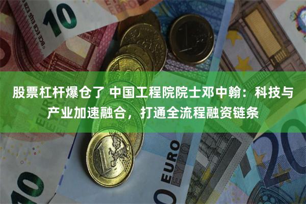 股票杠杆爆仓了 中国工程院院士邓中翰：科技与产业加速融合，打通全流程融资链条