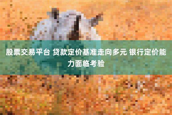 股票交易平台 贷款定价基准走向多元 银行定价能力面临考验
