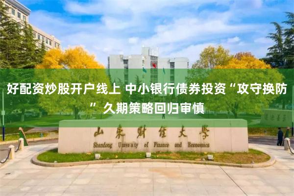 好配资炒股开户线上 中小银行债券投资“攻守换防” 久期策略回归审慎
