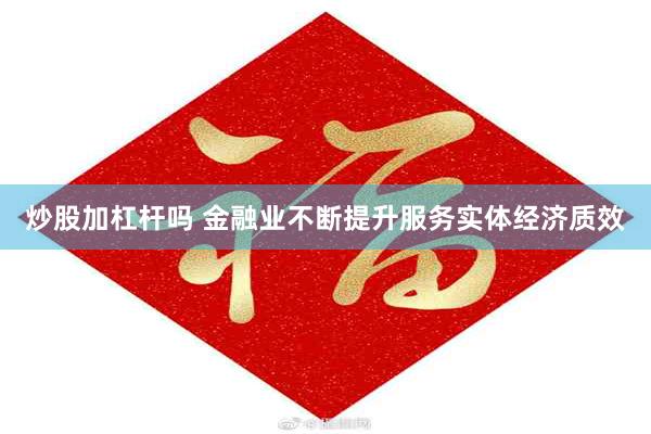 炒股加杠杆吗 金融业不断提升服务实体经济质效