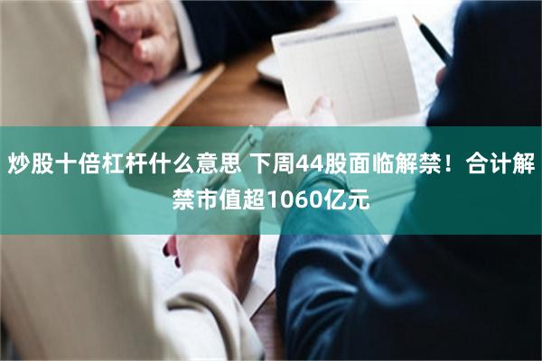 炒股十倍杠杆什么意思 下周44股面临解禁!合计解禁市值超1060亿元