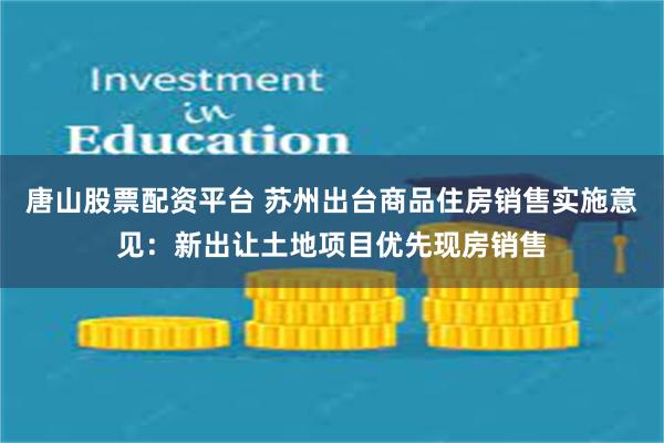 唐山股票配资平台 苏州出台商品住房销售实施意见：新出让土地项目优先现房销售