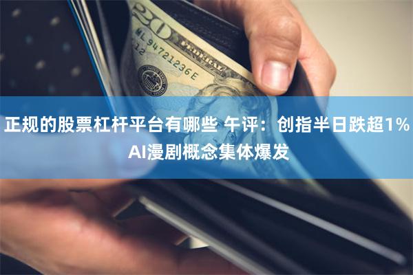 正规的股票杠杆平台有哪些 午评：创指半日跌超1% AI漫剧概念集体爆发