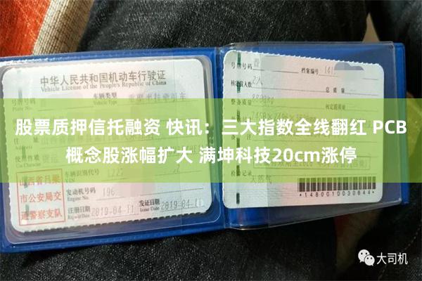 股票质押信托融资 快讯：三大指数全线翻红 PCB概念股涨幅扩大 满坤科技20cm涨停