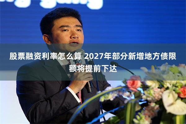 股票融资利率怎么算 2027年部分新增地方债限额将提前下达
