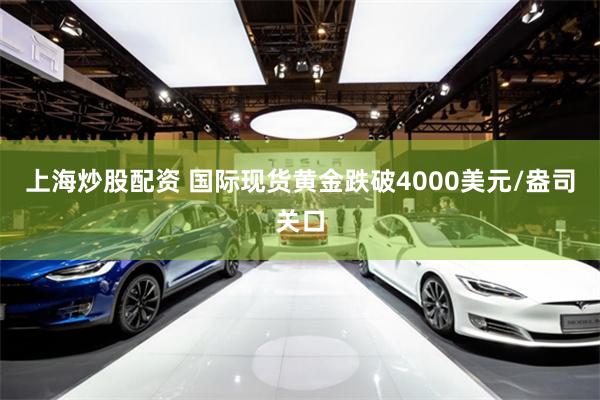 上海炒股配资 国际现货黄金跌破4000美元/盎司关口