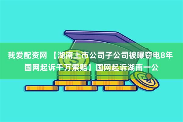 我爱配资网 【湖南上市公司子公司被曝窃电8年 国网起诉千万索赔】国网起诉湖南一公